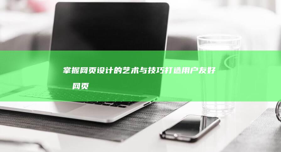 掌握网页设计的艺术与技巧：打造用户友好型网页设计